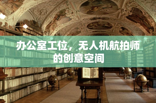 办公室工位，无人机航拍师的创意空间