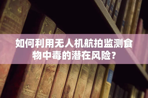 如何利用无人机航拍监测食物中毒的潜在风险？
