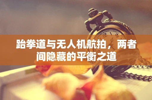跆拳道与无人机航拍，两者间隐藏的平衡之道