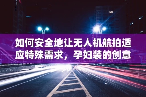 如何安全地让无人机航拍适应特殊需求，孕妇装的创意应用？