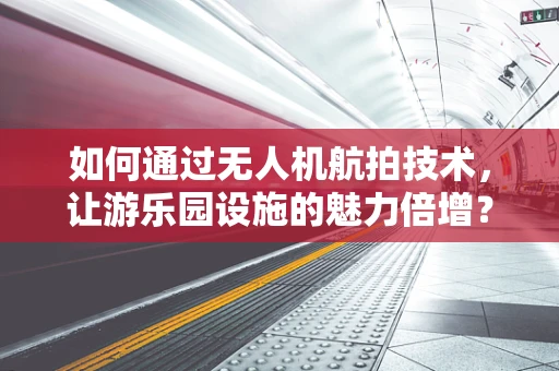 如何通过无人机航拍技术，让游乐园设施的魅力倍增？
