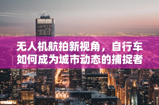 无人机航拍新视角，自行车如何成为城市动态的捕捉者？