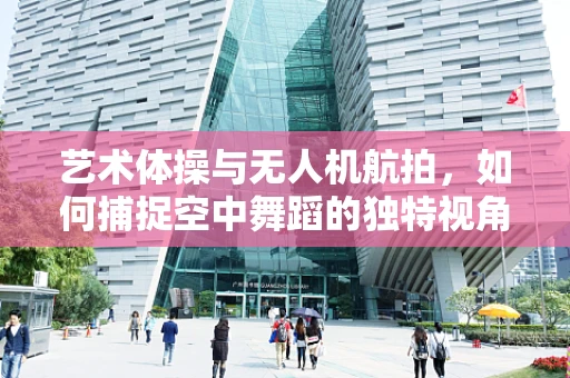 艺术体操与无人机航拍，如何捕捉空中舞蹈的独特视角？