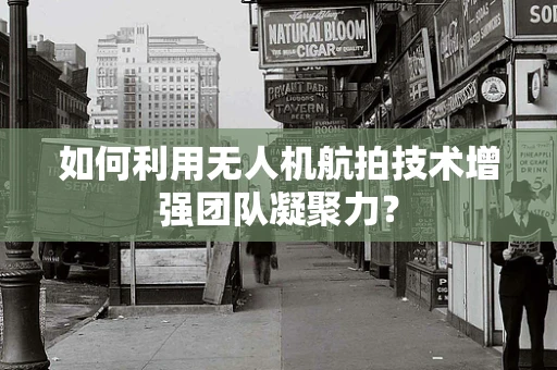 如何利用无人机航拍技术增强团队凝聚力？