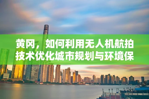 黄冈，如何利用无人机航拍技术优化城市规划与环境保护？