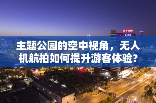 主题公园的空中视角，无人机航拍如何提升游客体验？