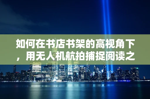 如何在书店书架的高视角下，用无人机航拍捕捉阅读之美？