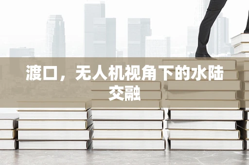 渡口，无人机视角下的水陆交融