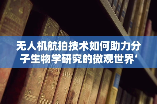 无人机航拍技术如何助力分子生物学研究的微观世界‘透视’？