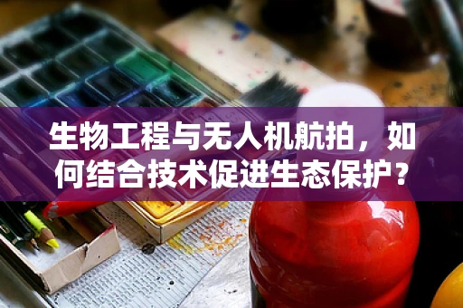 生物工程与无人机航拍，如何结合技术促进生态保护？