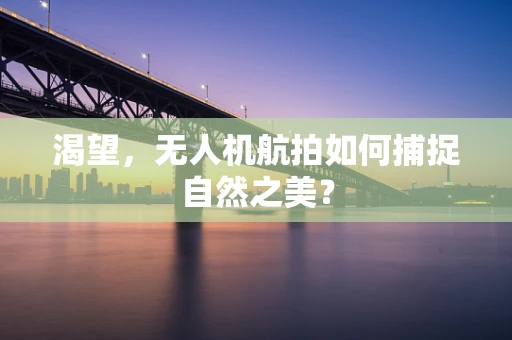 渴望，无人机航拍如何捕捉自然之美？