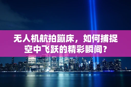 无人机航拍蹦床，如何捕捉空中飞跃的精彩瞬间？