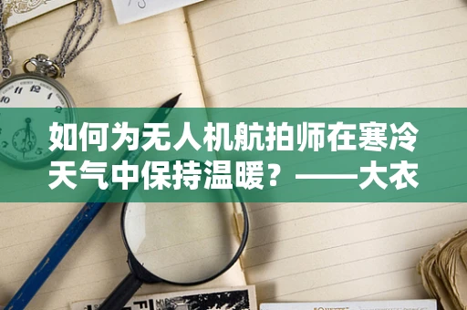 如何为无人机航拍师在寒冷天气中保持温暖？——大衣的巧妙选择与使用