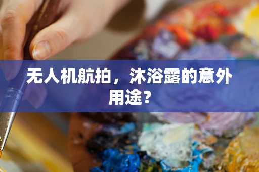 无人机航拍，沐浴露的意外用途？