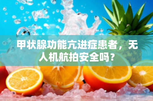 甲状腺功能亢进症患者，无人机航拍安全吗？