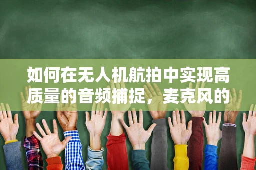 如何在无人机航拍中实现高质量的音频捕捉，麦克风的选择与运用？