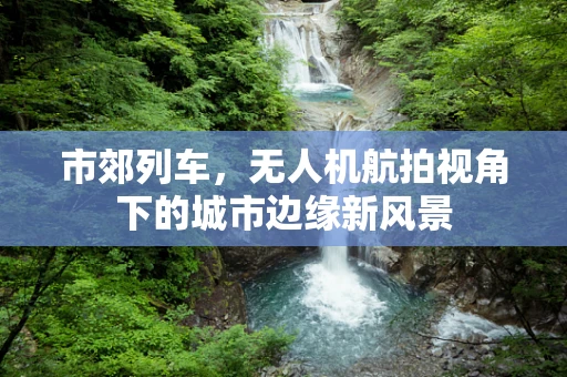 市郊列车，无人机航拍视角下的城市边缘新风景