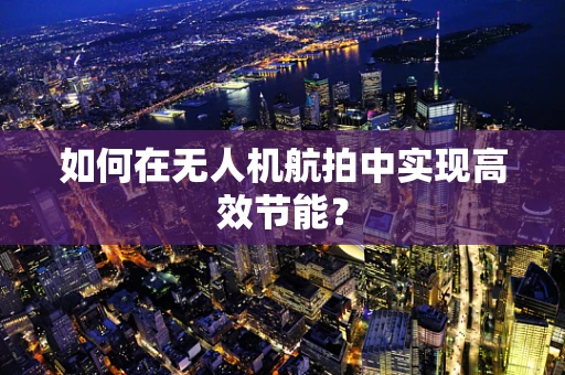 如何在无人机航拍中实现高效节能？