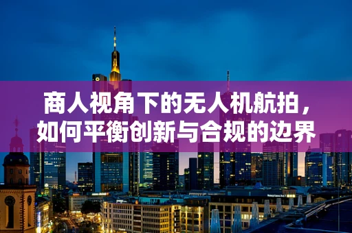 商人视角下的无人机航拍，如何平衡创新与合规的边界？