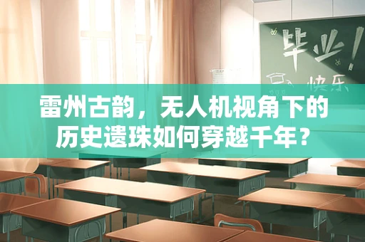 雷州古韵，无人机视角下的历史遗珠如何穿越千年？