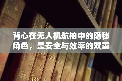 背心在无人机航拍中的隐秘角色，是安全与效率的双重保障吗？