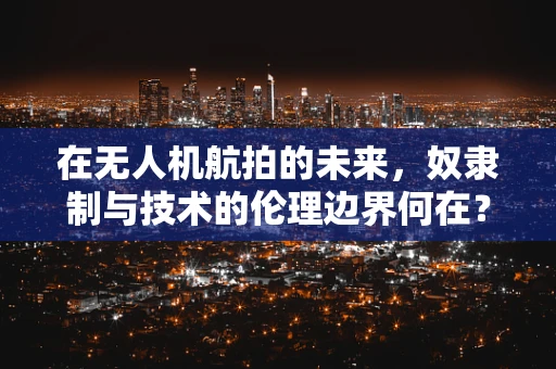 在无人机航拍的未来，奴隶制与技术的伦理边界何在？
