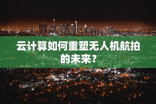 云计算如何重塑无人机航拍的未来？