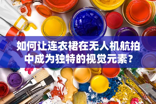 如何让连衣裙在无人机航拍中成为独特的视觉元素？