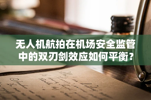 无人机航拍在机场安全监管中的双刃剑效应如何平衡？