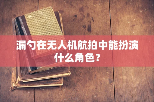 漏勺在无人机航拍中能扮演什么角色？