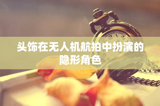 头饰在无人机航拍中扮演的隐形角色