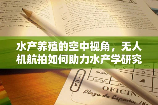 水产养殖的空中视角，无人机航拍如何助力水产学研究？