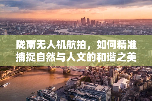 陇南无人机航拍，如何精准捕捉自然与人文的和谐之美？