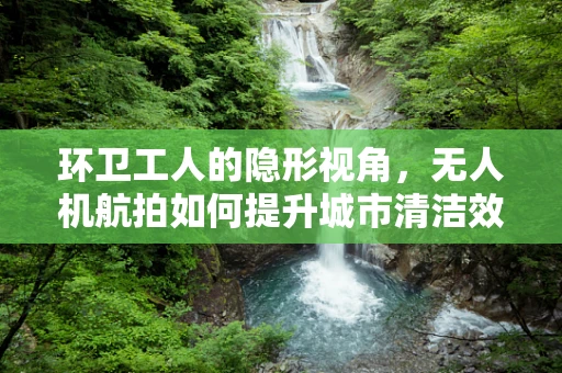 环卫工人的隐形视角，无人机航拍如何提升城市清洁效率？
