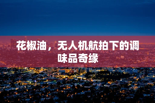 花椒油，无人机航拍下的调味品奇缘
