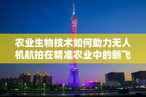 农业生物技术如何助力无人机航拍在精准农业中的新飞跃？