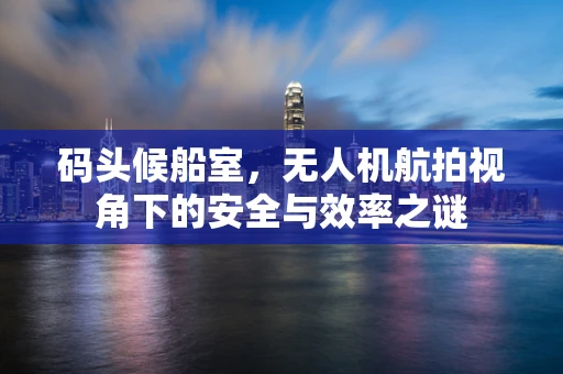 码头候船室，无人机航拍视角下的安全与效率之谜