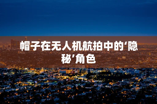 帽子在无人机航拍中的‘隐秘’角色