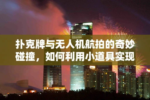 扑克牌与无人机航拍的奇妙碰撞，如何利用小道具实现大创意？