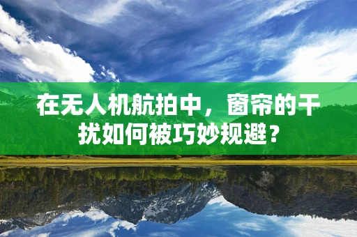 在无人机航拍中，窗帘的干扰如何被巧妙规避？