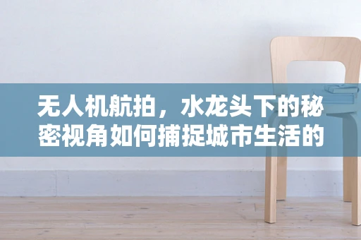 无人机航拍，水龙头下的秘密视角如何捕捉城市生活的微妙细节？