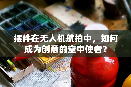 摆件在无人机航拍中，如何成为创意的空中使者？