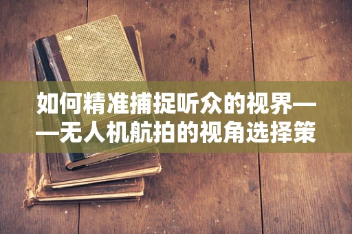 如何精准捕捉听众的视界——无人机航拍的视角选择策略