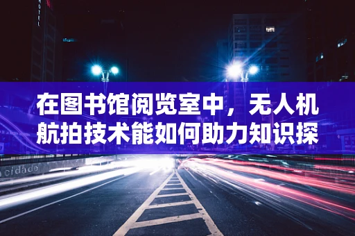 在图书馆阅览室中，无人机航拍技术能如何助力知识探索？
