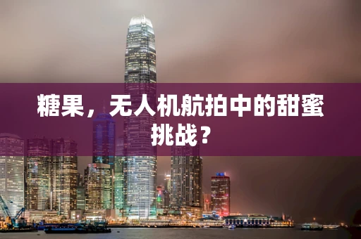 糖果，无人机航拍中的甜蜜挑战？