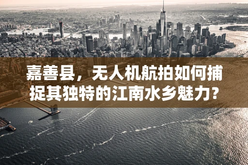 嘉善县，无人机航拍如何捕捉其独特的江南水乡魅力？
