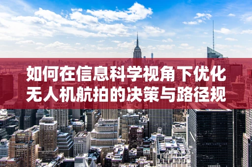 如何在信息科学视角下优化无人机航拍的决策与路径规划？
