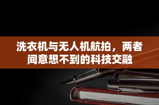 洗衣机与无人机航拍，两者间意想不到的科技交融