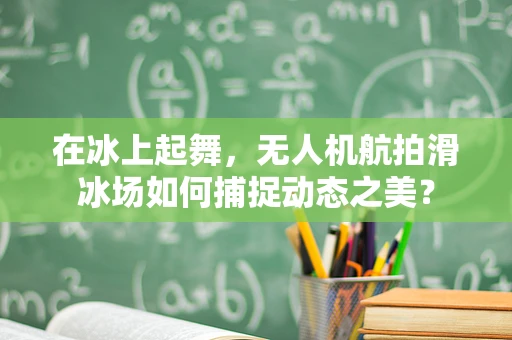 在冰上起舞，无人机航拍滑冰场如何捕捉动态之美？
