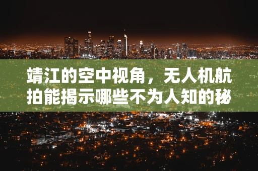靖江的空中视角，无人机航拍能揭示哪些不为人知的秘密？